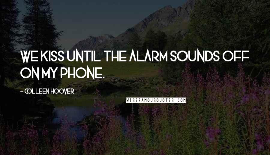 Colleen Hoover Quotes: We kiss until the alarm sounds off on my phone.