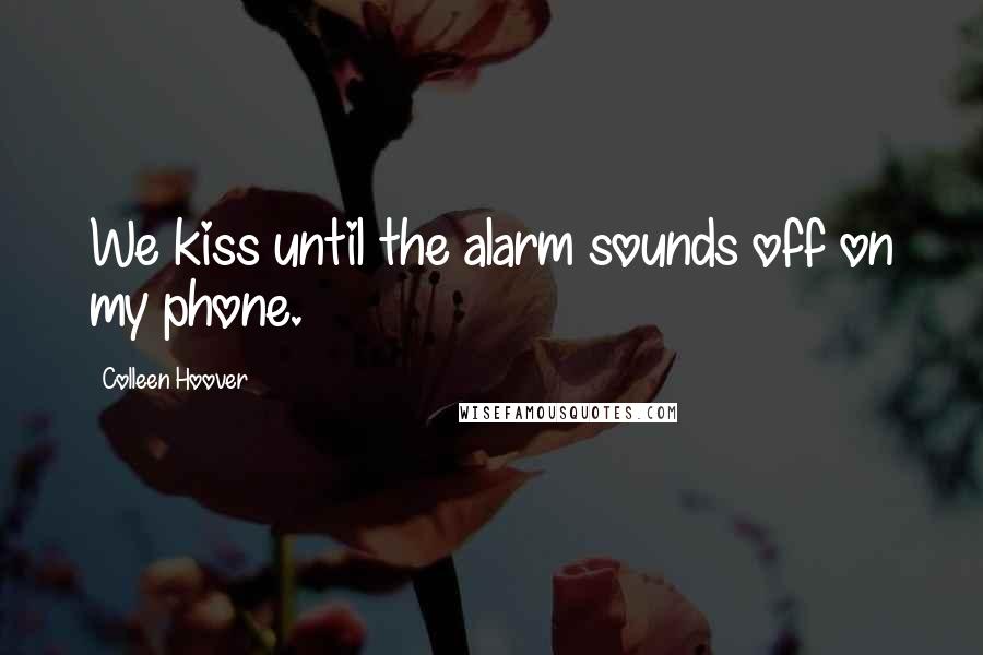Colleen Hoover Quotes: We kiss until the alarm sounds off on my phone.