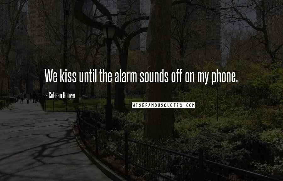 Colleen Hoover Quotes: We kiss until the alarm sounds off on my phone.