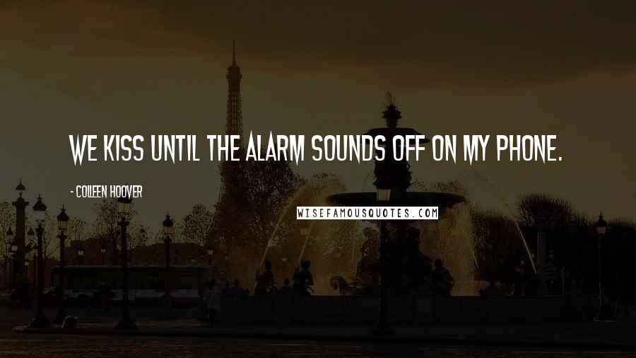 Colleen Hoover Quotes: We kiss until the alarm sounds off on my phone.