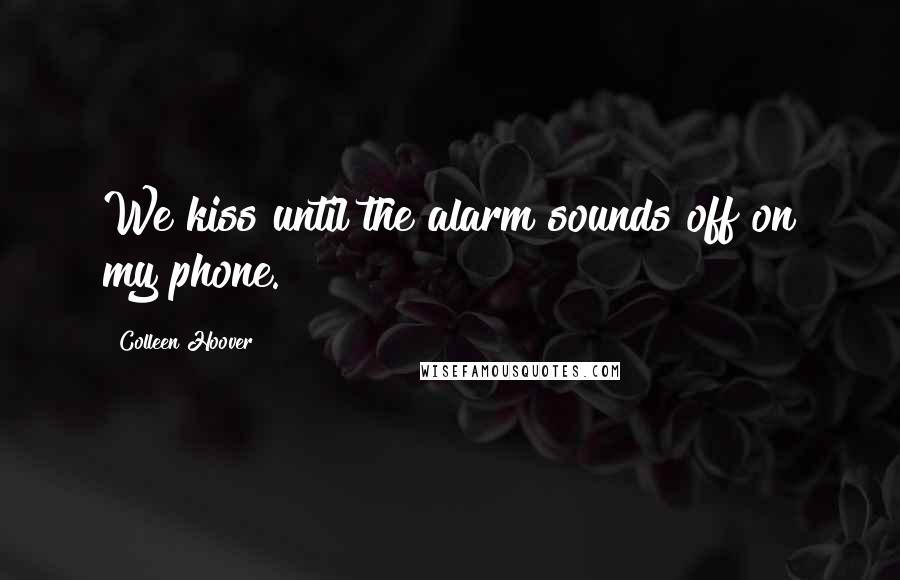 Colleen Hoover Quotes: We kiss until the alarm sounds off on my phone.