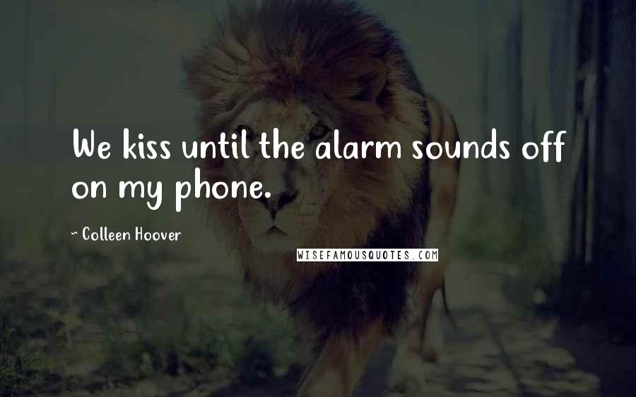 Colleen Hoover Quotes: We kiss until the alarm sounds off on my phone.