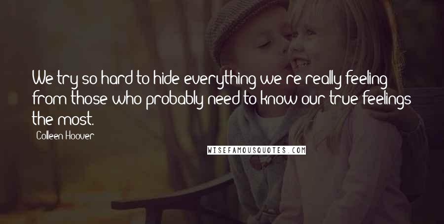 Colleen Hoover Quotes: We try so hard to hide everything we're really feeling from those who probably need to know our true feelings the most.