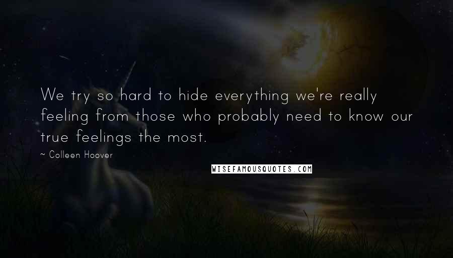 Colleen Hoover Quotes: We try so hard to hide everything we're really feeling from those who probably need to know our true feelings the most.