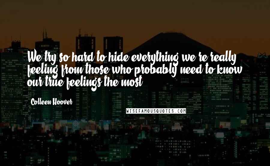 Colleen Hoover Quotes: We try so hard to hide everything we're really feeling from those who probably need to know our true feelings the most.