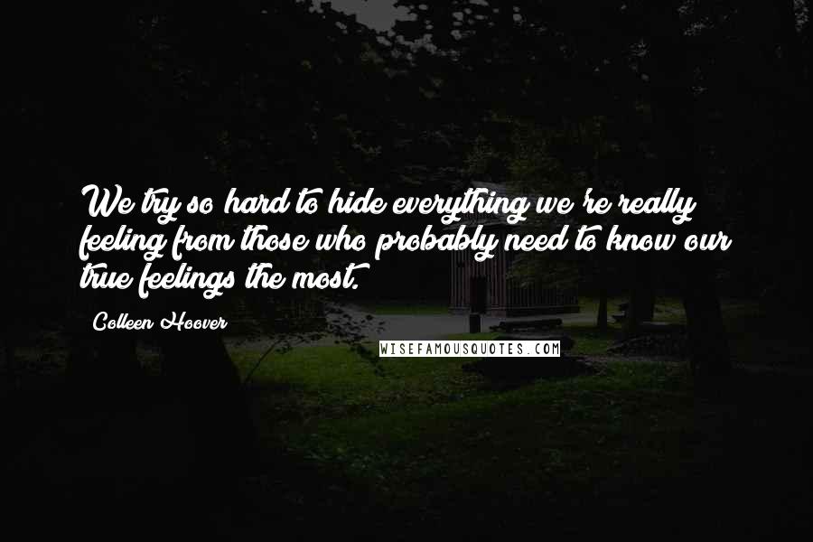 Colleen Hoover Quotes: We try so hard to hide everything we're really feeling from those who probably need to know our true feelings the most.