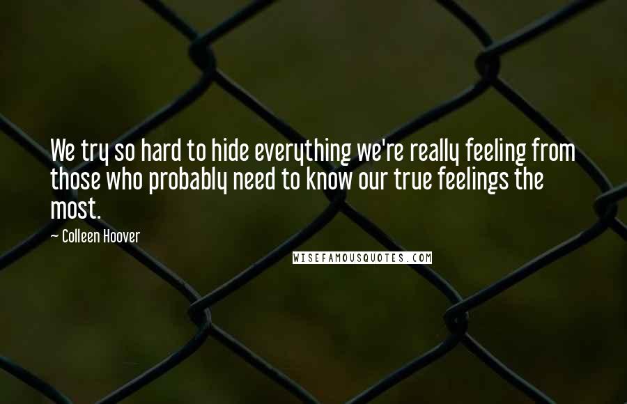 Colleen Hoover Quotes: We try so hard to hide everything we're really feeling from those who probably need to know our true feelings the most.
