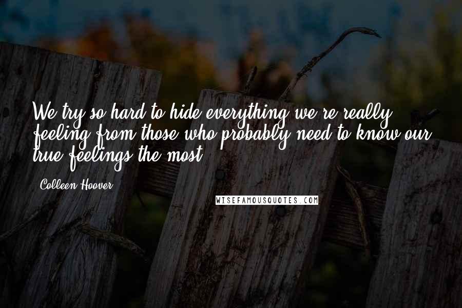 Colleen Hoover Quotes: We try so hard to hide everything we're really feeling from those who probably need to know our true feelings the most.