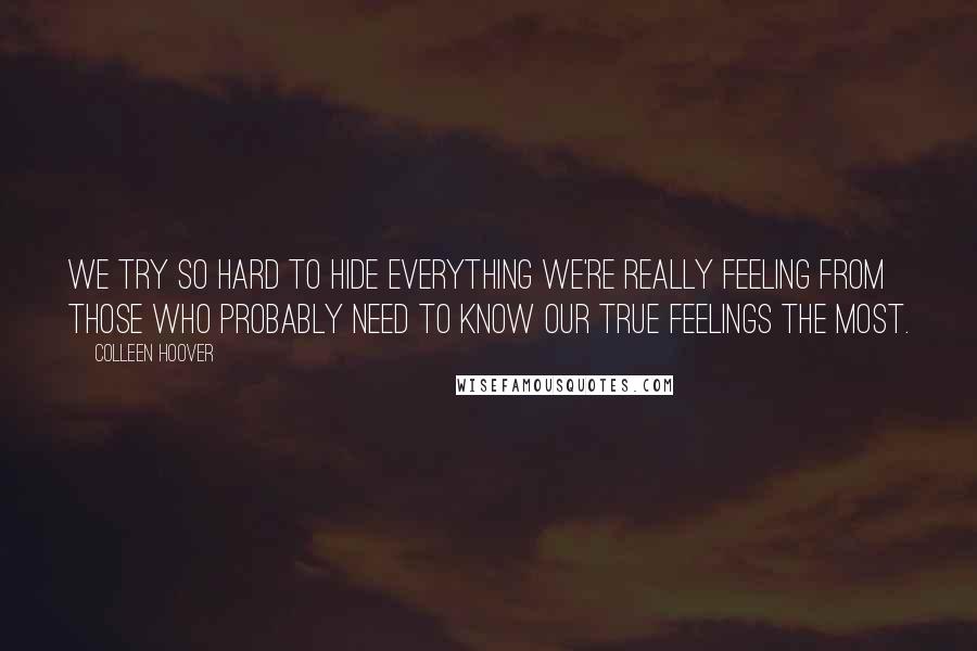 Colleen Hoover Quotes: We try so hard to hide everything we're really feeling from those who probably need to know our true feelings the most.