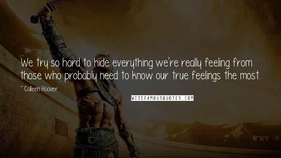 Colleen Hoover Quotes: We try so hard to hide everything we're really feeling from those who probably need to know our true feelings the most.