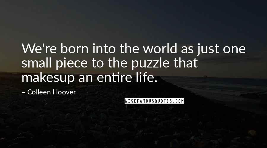 Colleen Hoover Quotes: We're born into the world as just one small piece to the puzzle that makesup an entire life.