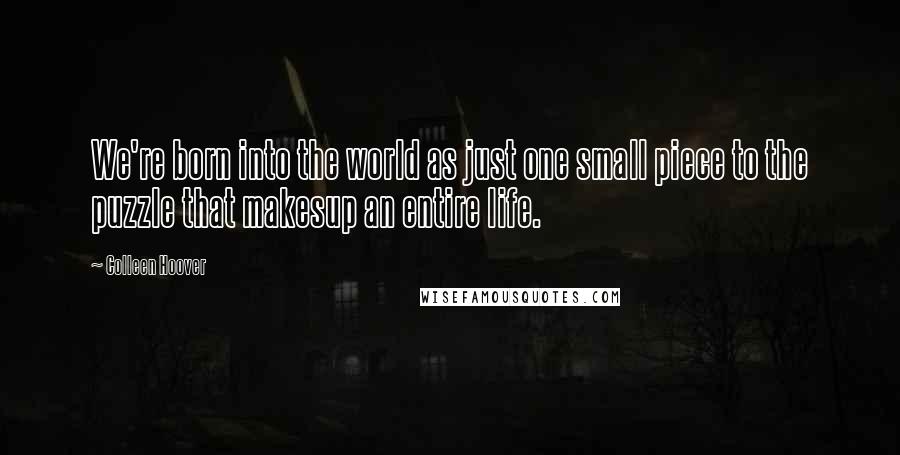 Colleen Hoover Quotes: We're born into the world as just one small piece to the puzzle that makesup an entire life.