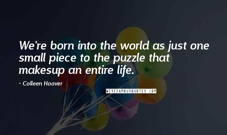 Colleen Hoover Quotes: We're born into the world as just one small piece to the puzzle that makesup an entire life.