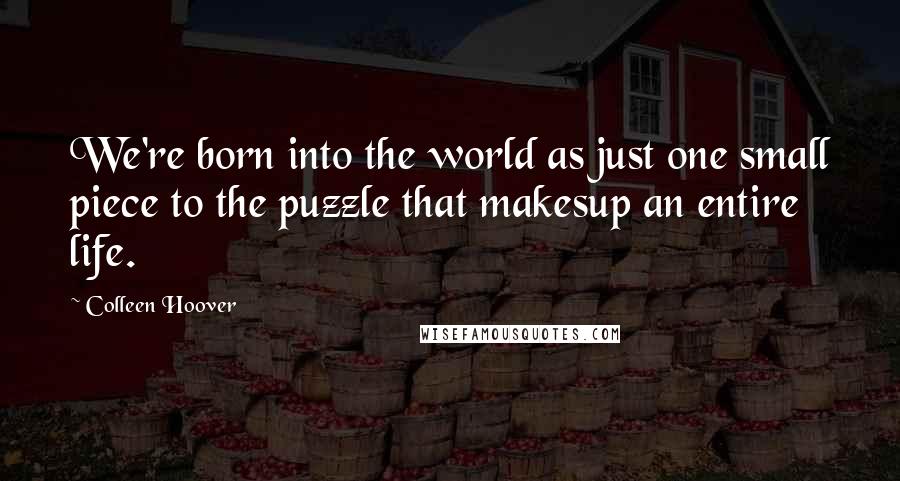 Colleen Hoover Quotes: We're born into the world as just one small piece to the puzzle that makesup an entire life.