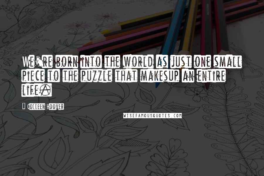 Colleen Hoover Quotes: We're born into the world as just one small piece to the puzzle that makesup an entire life.