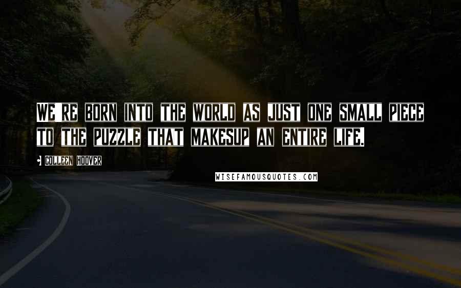 Colleen Hoover Quotes: We're born into the world as just one small piece to the puzzle that makesup an entire life.