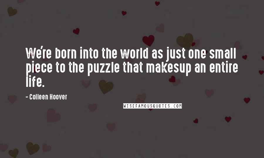 Colleen Hoover Quotes: We're born into the world as just one small piece to the puzzle that makesup an entire life.