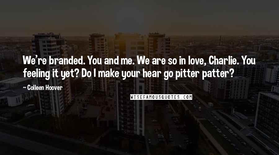 Colleen Hoover Quotes: We're branded. You and me. We are so in love, Charlie. You feeling it yet? Do I make your hear go pitter patter?