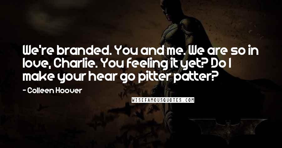 Colleen Hoover Quotes: We're branded. You and me. We are so in love, Charlie. You feeling it yet? Do I make your hear go pitter patter?