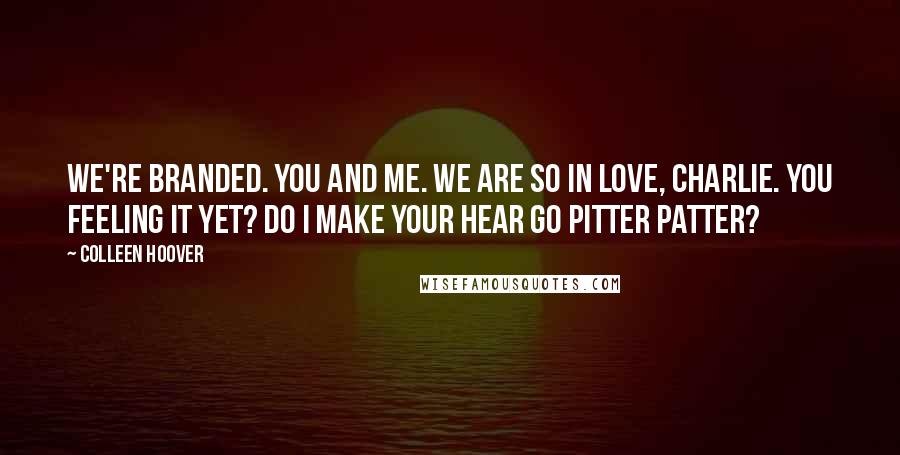 Colleen Hoover Quotes: We're branded. You and me. We are so in love, Charlie. You feeling it yet? Do I make your hear go pitter patter?