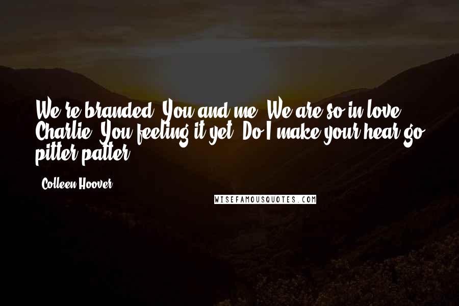 Colleen Hoover Quotes: We're branded. You and me. We are so in love, Charlie. You feeling it yet? Do I make your hear go pitter patter?