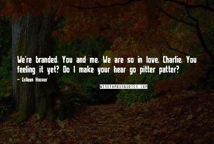 Colleen Hoover Quotes: We're branded. You and me. We are so in love, Charlie. You feeling it yet? Do I make your hear go pitter patter?