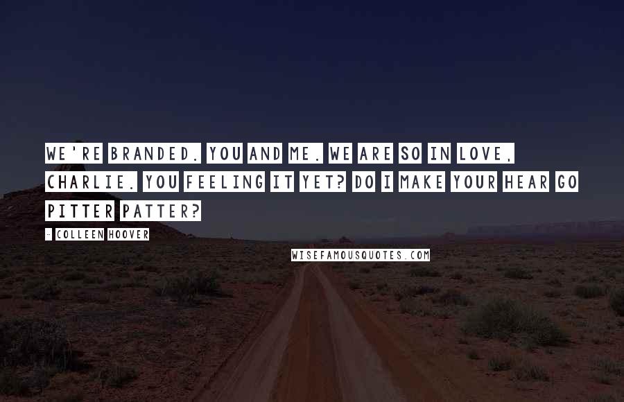 Colleen Hoover Quotes: We're branded. You and me. We are so in love, Charlie. You feeling it yet? Do I make your hear go pitter patter?