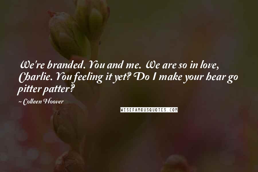 Colleen Hoover Quotes: We're branded. You and me. We are so in love, Charlie. You feeling it yet? Do I make your hear go pitter patter?