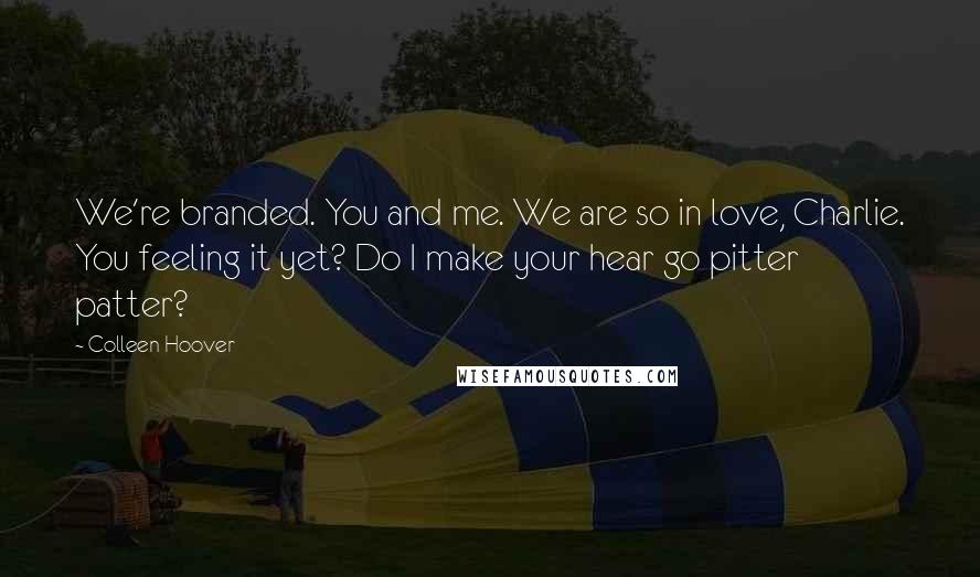 Colleen Hoover Quotes: We're branded. You and me. We are so in love, Charlie. You feeling it yet? Do I make your hear go pitter patter?