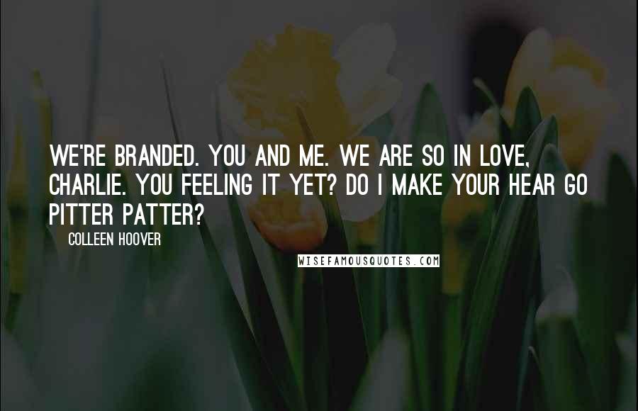 Colleen Hoover Quotes: We're branded. You and me. We are so in love, Charlie. You feeling it yet? Do I make your hear go pitter patter?