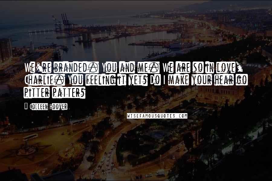 Colleen Hoover Quotes: We're branded. You and me. We are so in love, Charlie. You feeling it yet? Do I make your hear go pitter patter?