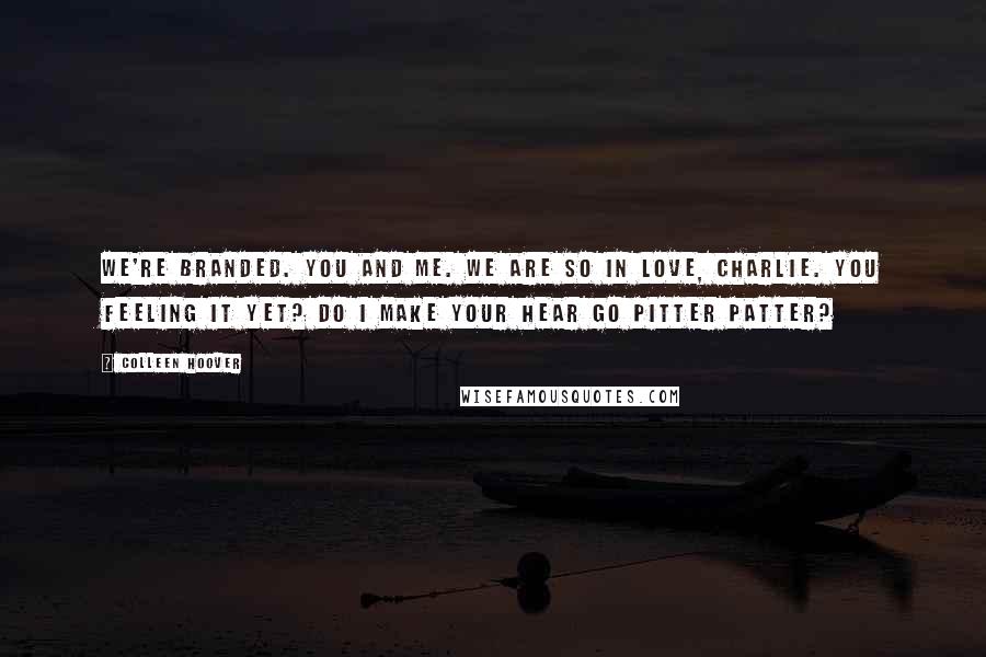 Colleen Hoover Quotes: We're branded. You and me. We are so in love, Charlie. You feeling it yet? Do I make your hear go pitter patter?