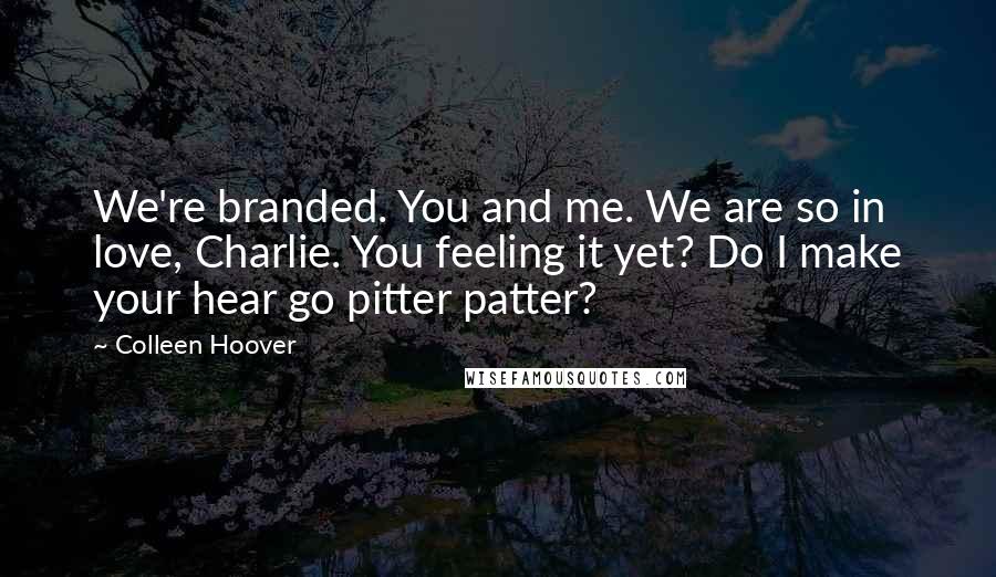 Colleen Hoover Quotes: We're branded. You and me. We are so in love, Charlie. You feeling it yet? Do I make your hear go pitter patter?
