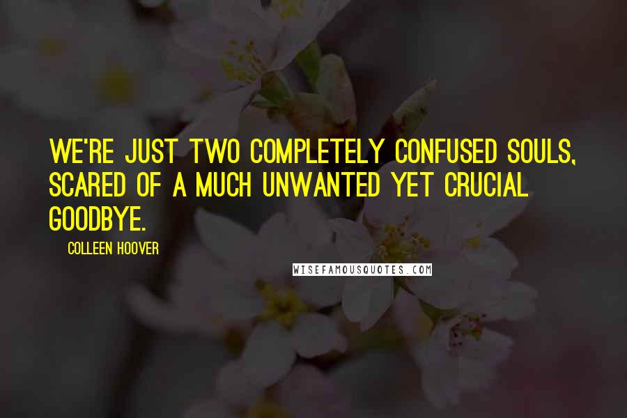 Colleen Hoover Quotes: We're just two completely confused souls, scared of a much unwanted yet crucial goodbye.