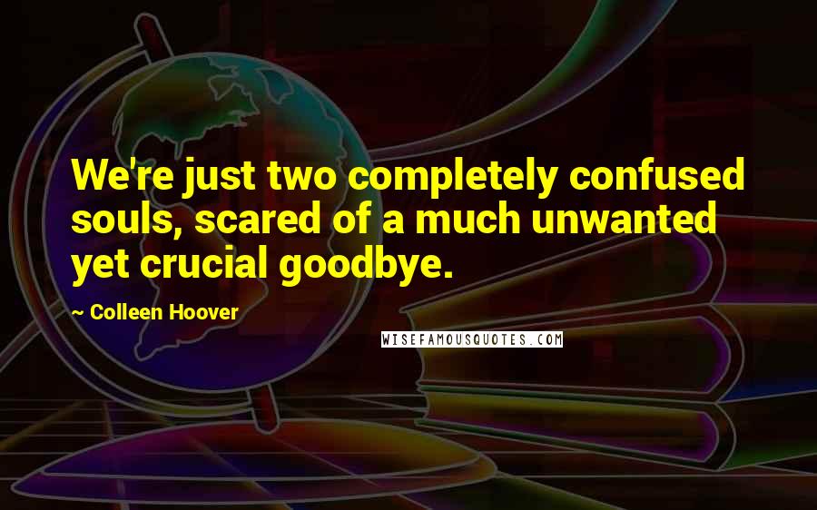 Colleen Hoover Quotes: We're just two completely confused souls, scared of a much unwanted yet crucial goodbye.