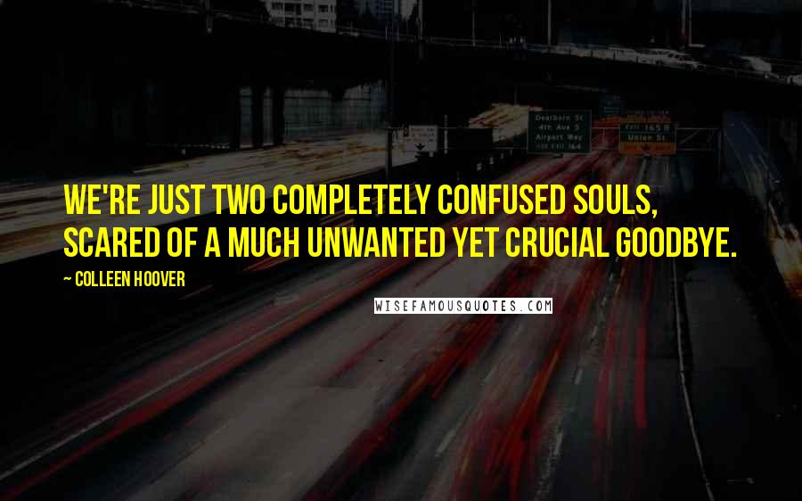 Colleen Hoover Quotes: We're just two completely confused souls, scared of a much unwanted yet crucial goodbye.