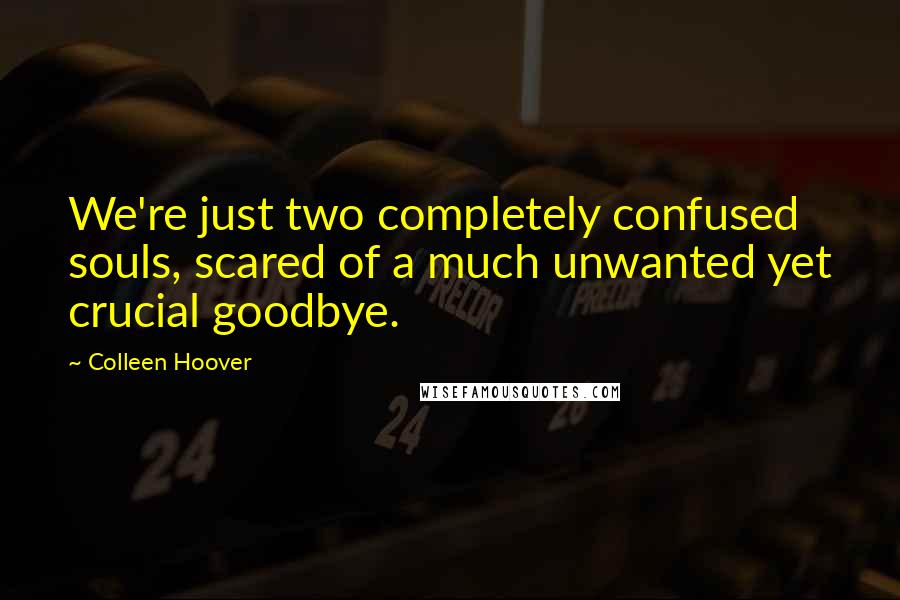 Colleen Hoover Quotes: We're just two completely confused souls, scared of a much unwanted yet crucial goodbye.