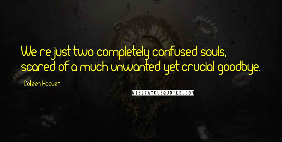 Colleen Hoover Quotes: We're just two completely confused souls, scared of a much unwanted yet crucial goodbye.