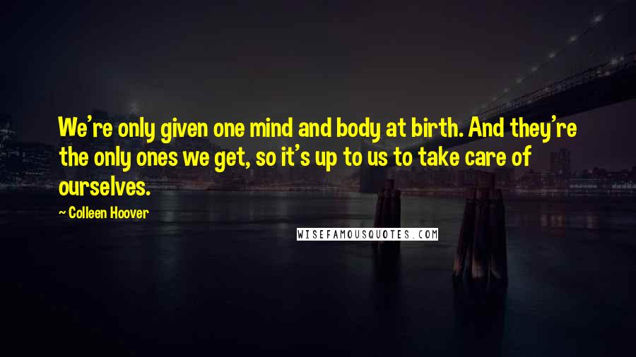 Colleen Hoover Quotes: We're only given one mind and body at birth. And they're the only ones we get, so it's up to us to take care of ourselves.