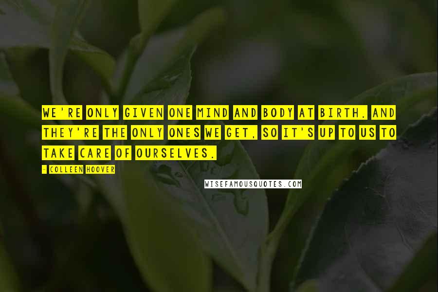 Colleen Hoover Quotes: We're only given one mind and body at birth. And they're the only ones we get, so it's up to us to take care of ourselves.