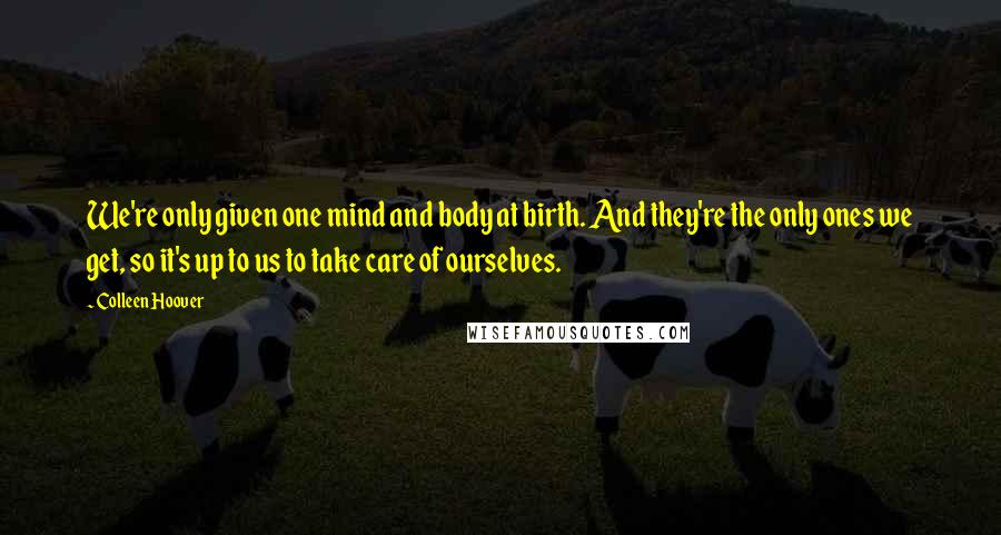 Colleen Hoover Quotes: We're only given one mind and body at birth. And they're the only ones we get, so it's up to us to take care of ourselves.