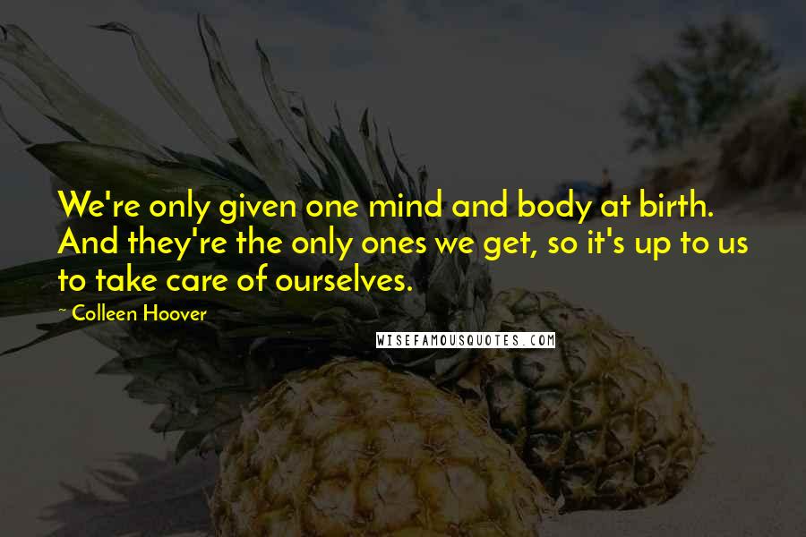 Colleen Hoover Quotes: We're only given one mind and body at birth. And they're the only ones we get, so it's up to us to take care of ourselves.