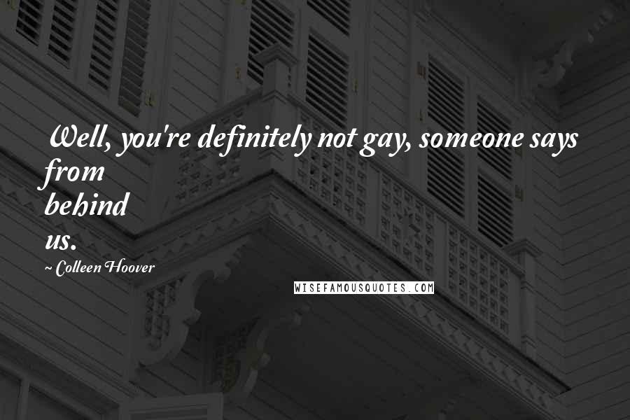 Colleen Hoover Quotes: Well, you're definitely not gay, someone says from behind us.