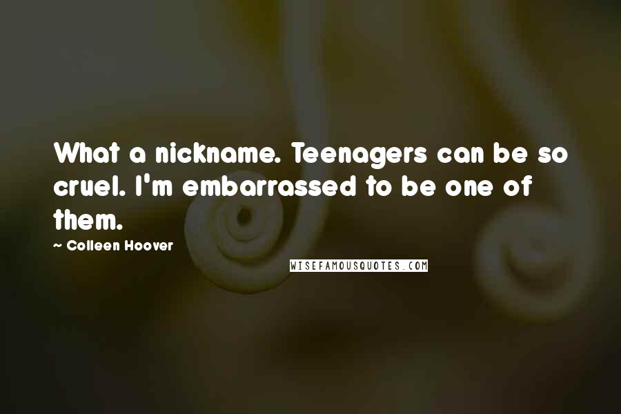 Colleen Hoover Quotes: What a nickname. Teenagers can be so cruel. I'm embarrassed to be one of them.