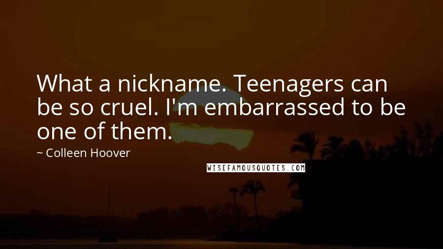 Colleen Hoover Quotes: What a nickname. Teenagers can be so cruel. I'm embarrassed to be one of them.