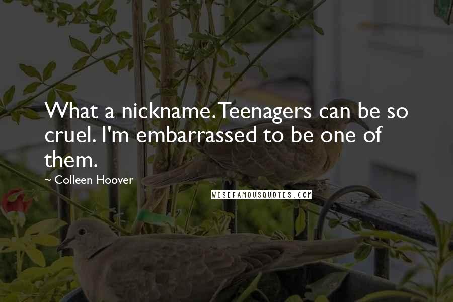 Colleen Hoover Quotes: What a nickname. Teenagers can be so cruel. I'm embarrassed to be one of them.