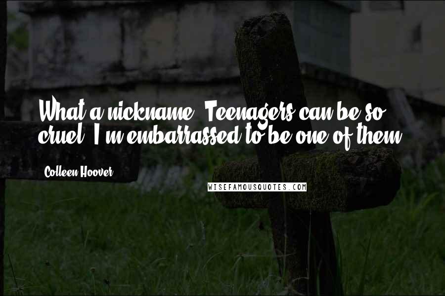 Colleen Hoover Quotes: What a nickname. Teenagers can be so cruel. I'm embarrassed to be one of them.