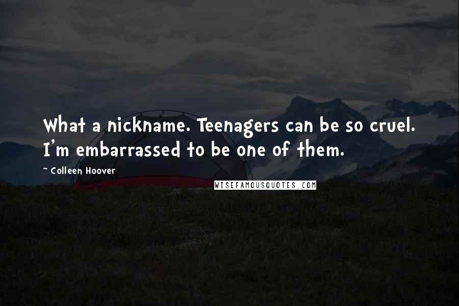 Colleen Hoover Quotes: What a nickname. Teenagers can be so cruel. I'm embarrassed to be one of them.