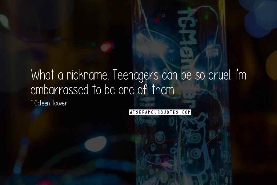 Colleen Hoover Quotes: What a nickname. Teenagers can be so cruel. I'm embarrassed to be one of them.
