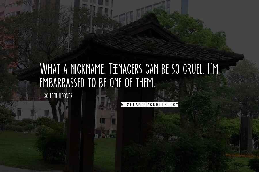 Colleen Hoover Quotes: What a nickname. Teenagers can be so cruel. I'm embarrassed to be one of them.